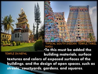 TYPICAL SOUTH INDIAN TEMPLE,TAMIL 
NADU 
•To this must be added the 
building materials, surface 
TEMPLE IN NEPAL 
textures and colors of exposed surfaces of the 
buildings, and the design of open spaces, such as 
streets, courtyards, gardens, and squares. 
 