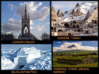 GOEREME, TURKEY. 
LONDON CHRUCH 
IGLOO,ANTARCTICA 
INNEDRAL TOWER, OMSDAL, 
NORWAY 
 