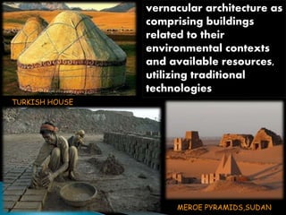 vernacular architecture as 
comprising buildings 
related to their 
environmental contexts 
and available resources, 
utilizing traditional 
technologies 
TURKISH HOUSE 
MEROE PYRAMIDS,SUDAN 
 
