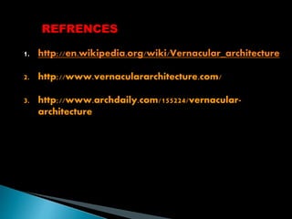 REFRENCES 
1. http://en.wikipedia.org/wiki/Vernacular_architecture 
2. http://www.vernaculararchitecture.com/ 
3. http://www.archdaily.com/155224/vernacular-architecture 
 