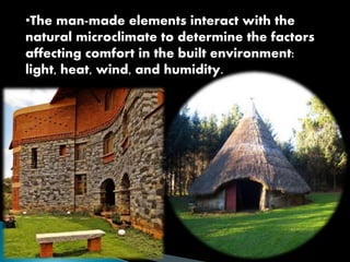 •The man-made elements interact with the 
natural microclimate to determine the factors 
affecting comfort in the built environment: 
light, heat, wind, and humidity. 
 