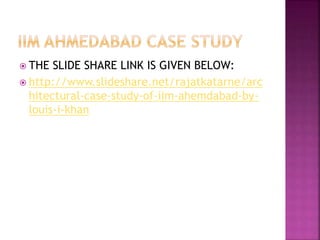  THE SLIDE SHARE LINK IS GIVEN BELOW:
 http://www.slideshare.net/rajatkatarne/arc
hitectural-case-study-of-iim-ahemdabad-by-
louis-i-khan
 