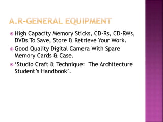  High Capacity Memory Sticks, CD-Rs, CD-RWs,
DVDs To Save, Store & Retrieve Your Work.
 Good Quality Digital Camera With Spare
Memory Cards & Case.
 ‘Studio Craft & Technique: The Architecture
Student’s Handbook’.
 