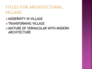  MODERNITY IN VILLAGE
 TRANSFORMING VILLAGE
 MIXTURE OF VERNACULAR WITH MODERN
ARCHITECTURE
 