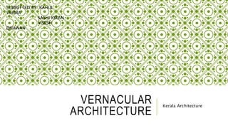 VERNACULAR
ARCHITECTURE
Kerala Architecture
SUBMITTED BY: RAHUL
VERMA
SASHI KIRAN
VISESH
DHAWAN
 