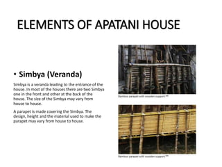 ELEMENTS OF APATANI HOUSE
• Simbya (Veranda)
Simbya is a veranda leading to the entrance of the
house. In most of the houses there are two Simbya
one in the front and other at the back of the
house. The size of the Simbya may vary from
house to house.
A parapet is made covering the Simbya. The
design, height and the material used to make the
parapet may vary from house to house.
 