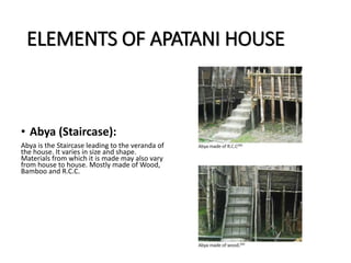ELEMENTS OF APATANI HOUSE
• Abya (Staircase):
Abya is the Staircase leading to the veranda of
the house. It varies in size and shape.
Materials from which it is made may also vary
from house to house. Mostly made of Wood,
Bamboo and R.C.C.
 