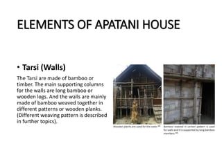 ELEMENTS OF APATANI HOUSE
• Tarsi (Walls)
The Tarsi are made of bamboo or
timber. The main supporting columns
for the walls are long bamboo or
wooden logs. And the walls are mainly
made of bamboo weaved together in
different patterns or wooden planks.
(Different weaving pattern is described
in further topics).
 
