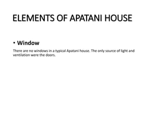 ELEMENTS OF APATANI HOUSE
• Window
There are no windows in a typical Apatani house. The only source of light and
ventilation were the doors.
 