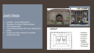Joshi Wada
 Location : pune, Maharashtra
 Example of ordinary Wada typology
 It has square plan
 Two storied structure with court abutting the
street.
 House and main entrance is oriented
towards the east.
 