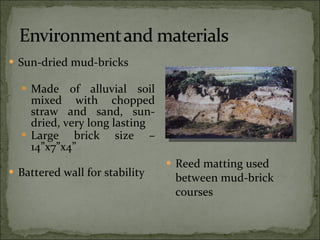 Sun-dried mud-bricks Made of alluvial soil mixed with chopped straw and sand, sun-dried, very long lasting Large brick size – 14”x7”x4” Battered wall for stability  Reed matting used between mud-brick courses  