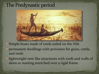 Simple boats made of reeds sailed on the Nile permanent dwellings with provision for grain, cattle, and tools lightweight tent like structures with roofs and walls of skins or matting stretched over a rigid frame. 