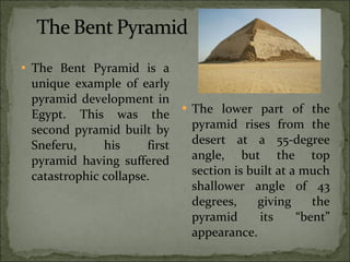 The Bent Pyramid is a unique example of early pyramid development in Egypt. This was the second pyramid built by Sneferu, his first pyramid having suffered catastrophic collapse. The lower part of the pyramid rises from the desert at a 55-degree angle, but the top section is built at a much shallower angle of 43 degrees, giving the pyramid its “bent” appearance. 