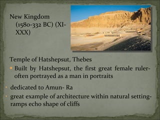 New Kingdom (1580-332 BC) (XI-XXX) Temple of Hatshepsut, Thebes Built by Hatshepsut, the first great female ruler-often portrayed as a man in portraits dedicated to Amun- Ra great example of architecture within natural setting- ramps echo shape of cliffs 