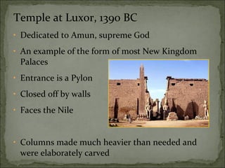 Temple at Luxor, 1390 BC Dedicated to Amun, supreme God An example of the form of most New Kingdom Palaces Entrance is a Pylon Closed off by walls Faces the Nile Columns made much heavier than needed and were elaborately carved 