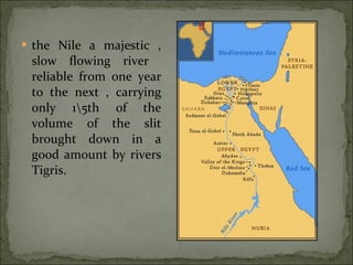 the Nile a majestic , slow flowing river  reliable from one year to the next , carrying only 1\5th of the volume of the slit brought down in a good amount by rivers Tigris.  