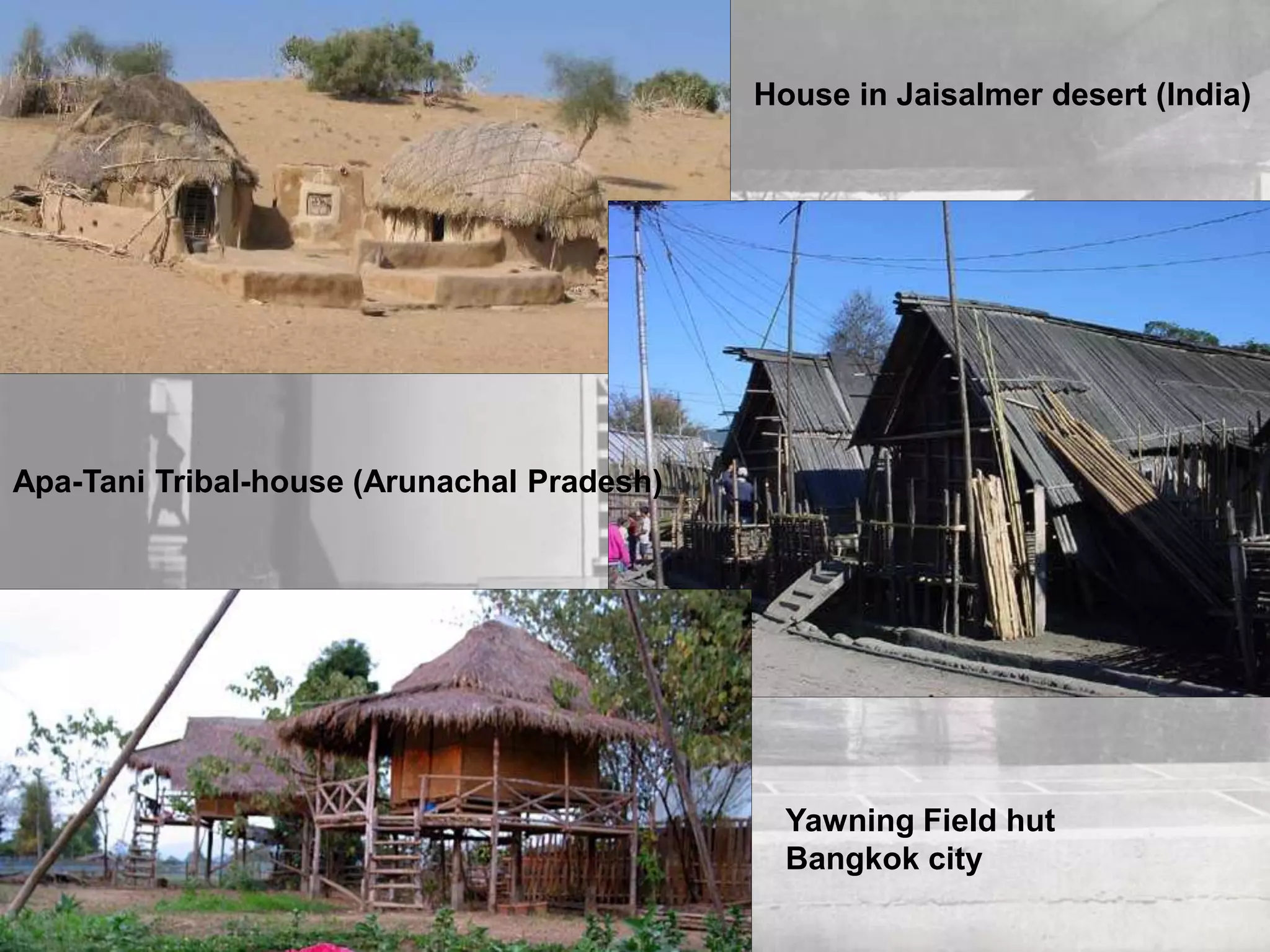House in Jaisalmer desert (India)
Apa-Tani Tribal-house (Arunachal Pradesh)
Yawning Field hut
Bangkok city
 