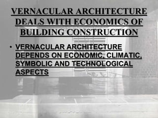 VERNACULAR ARCHITECTURE
DEALS WITH ECONOMICS OF
BUILDING CONSTRUCTION
• VERNACULAR ARCHITECTURE
DEPENDS ON ECONOMIC, CLIMATIC,
SYMBOLIC AND TECHNOLOGICAL
ASPECTS
 