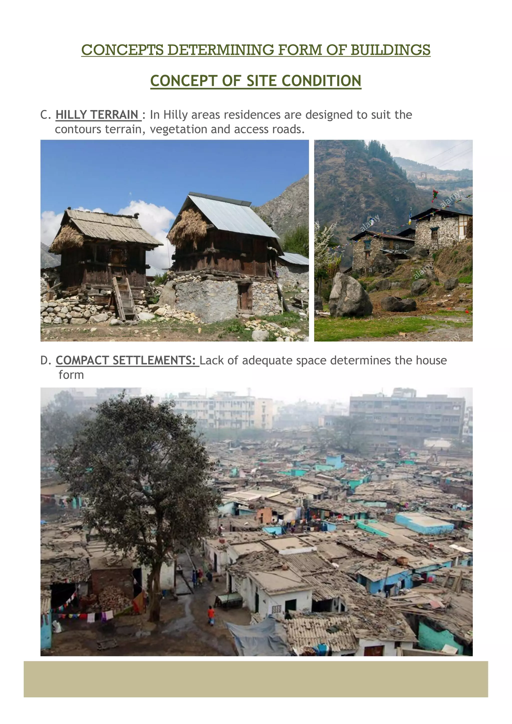 C. HILLY TERRAIN : In Hilly areas residences are designed to suit the
contours terrain, vegetation and access roads.
D. COMPACT SETTLEMENTS: Lack of adequate space determines the house
form
CONCEPT OF SITE CONDITION
CONCEPTS DETERMINING FORM OF BUILDINGS
 