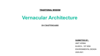 Vernacular Architecture
IN CHATTISGARH
SUBMITTED BY :
AMIT VERMA
M.ARCH., 1ST SEM.
ENVIRONMENTAL DESIGN
2020-2021
TRADITIONAL WISDOM
 
