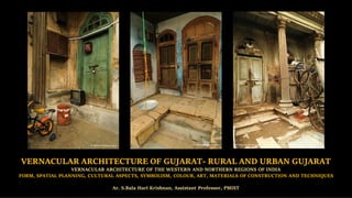 VERNACULAR ARCHITECTURE OF GUJARAT- RURAL AND URBAN GUJARAT
VERNACULAR ARCHITECTURE OF THE WESTERN AND NORTHERN REGIONS OF INDIA
FORM, SPATIAL PLANNING, CULTURAL ASPECTS, SYMBOLISM, COLOUR, ART, MATERIALS OF CONSTRUCTION AND TECHNIQUES
Ar. S.Bala Hari Krishnan, Assistant Professor, PMIST
 