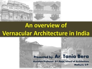 Presented by- Ar. Tania Bera
Assistant Professor, G L Bajaj School of Architecture
Mathura, U.P.
An overview of
Vernacular Architecture in India
 