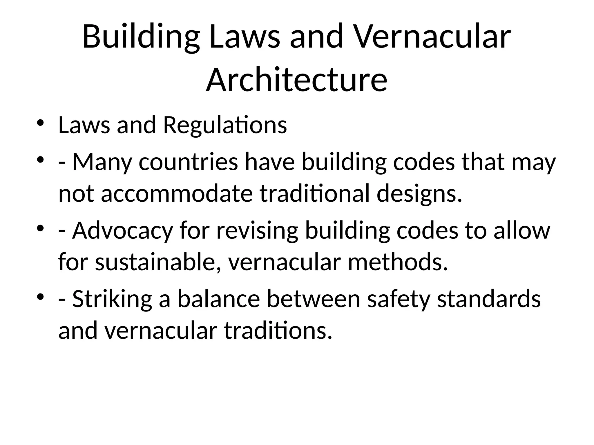 Building Laws and Vernacular
Architecture
• Laws and Regulations
• - Many countries have building codes that may
not accommodate traditional designs.
• - Advocacy for revising building codes to allow
for sustainable, vernacular methods.
• - Striking a balance between safety standards
and vernacular traditions.
 