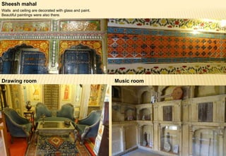 Sheesh mahal
Walls and ceiling are decorated with glass and paint.
Beautiful paintings were also there.
Drawing room Music room
 