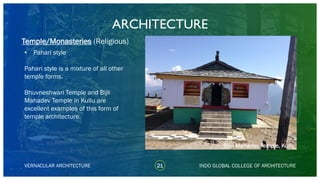 • Pahari style
Pahari style is a mixture of all other
temple forms.
Bhuvneshwari Temple and Bijli
Mahadev Temple in Kullu are
excellent examples of this form of
temple architecture.
ARCHITECTURE
VERNACULAR ARCHITECTURE 21 INDO GLOBAL COLLEGE OF ARCHITECTURE
Temple/Monasteries (Religious)
Bijili Mahadev Temple, Kullu
 
