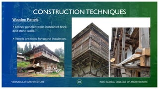 VERNACULAR ARCHITECTURE 35
Wooden Panels
INDO GLOBAL COLLEGE OF ARCHITECTURE
•Timber paneled walls instead of brick
and stone walls.
•Panels are thick for sound insulation.
CONSTRUCTION TECHNIQUES
 