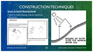 VERNACULAR ARCHITECTURE 36
South to North Sloping Roofs
INDO GLOBAL COLLEGE OF ARCHITECTURE
• South to North sloping roofs for maximum
winter sun.
CONSTRUCTION TECHNIQUES
 
