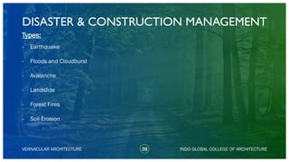 38
DISASTER & CONSTRUCTION MANAGEMENT
Types:
- Earthquake
- Floods and Cloudburst
- Avalanche
- Landslide
- Forest Fires
- Soil Erosion
VERNACULAR ARCHITECTURE INDO GLOBAL COLLEGE OF ARCHITECTURE
 