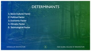VERNACULAR ARCHITECTURE
DETERMINANTS
1. Socio-Cultural Factor
2. Political Factor
3. Economic Factor
4. Climatic Factor
5. Technological Factor
INDO GLOBAL COLLEGE OF ARCHITECTURE6
 
