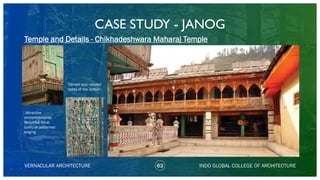 CASE STUDY - JANOG
63
Temple and Details - Chikhadeshwara Maharaj Temple
VERNACULAR ARCHITECTURE INDO GLOBAL COLLEGE OF ARCHITECTURE
Attractive
embellishments:
Beautiful floral,
curlicue patterned
edging
Carved and colored
sides of the ladder
 