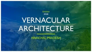 October
2018
VERNACULAR
ARCHITECTURE
HIMACHAL PRADESH
 