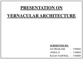 PRESENTATION ON
VERNACULAR ARCHITECTURE
SUBMITTED BY:
JAI PRAKASH – 17M804
ATHUL P. – 17M805
RAJAT NAINWAL – 17M809
 