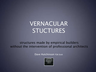 VERNACULAR STUCTURES structures made by empirical builders without the intervention of professional architects Dave Hutchinson FSA Scot 