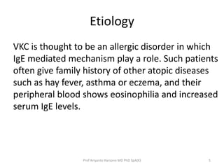 Etiology 
VKC is thought to be an allergic disorder in which 
IgE mediated mechanism play a role. Such patients 
often giv...