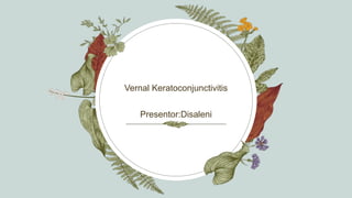 Vernal Keratoconjunctivitis
Presentor:Disaleni
 