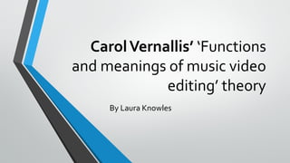 CarolVernallis’ ‘Functions
and meanings of music video
editing’ theory
By Laura Knowles
 