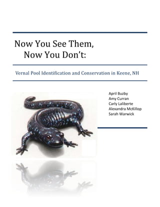 Now You See Them,
  Now You Don’t:
Vernal Pool Identification and Conservation in Keene, NH



                                          April Buzby
                                          Amy Curran
                                          Carly Laliberte
                                          Alexandra McKillop
                                          Sarah Warwick
 