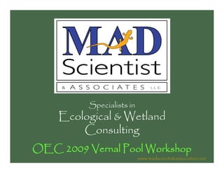 Specialists in
    Ecological & Wetland
        Consulting
OEC 2009 Vernal Pool Workshop
                           www.madscientistassociates.net
 