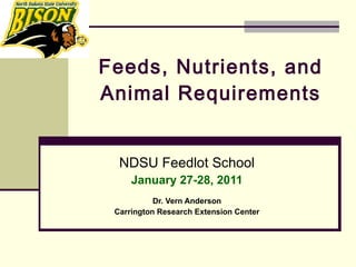 Feeds, Nutrients, and Animal Requirements   NDSU Feedlot School January 27-28, 2011 Dr. Vern Anderson Carrington Research Extension Center 