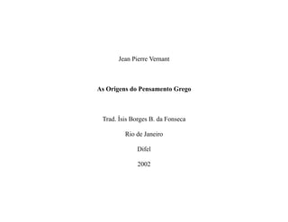 Jean Pierre Vernant
As Origens do Pensamento Grego
Trad. Ísis Borges B. da Fonseca
Rio de Janeiro
Difel
2002
 