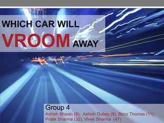WHICH CAR WILL

VROOM AWAY


       Group 4
       Ashish Bhasin (8), Ashish Dubey (9), Benz Thomas (11),
       Pratik Sharma (32), Vivek Sharma (47)
 