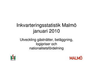 Inkvarteringsstatistik Malmö
        januari 2010
 Utveckling gästnätter, beläggning,
           logipriser och
      nationalitetsfördelning
 