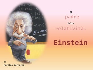 Il

                      padre
                       della

                   relatività:

                   Einstein

di
Martina Vernazza
 