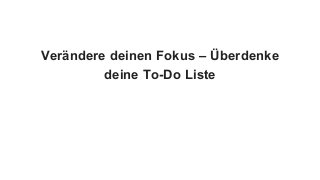 Verändere deinen Fokus – Überdenke
deine To-Do Liste
 