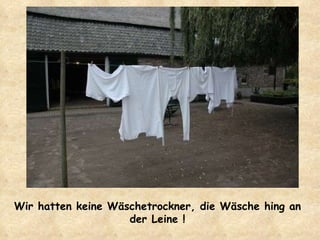 Wir hatten keine Wäschetrockner, die Wäsche hing an der Leine ! 