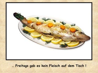 …  Freitags gab es kein Fleisch auf dem Tisch ! 